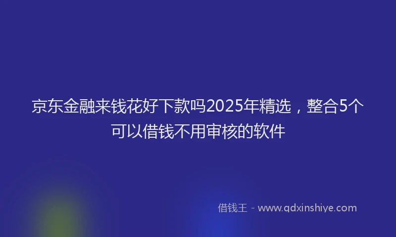 京东金融来钱花好下款吗2025年精选，整合5个可以借钱不用审核的软件