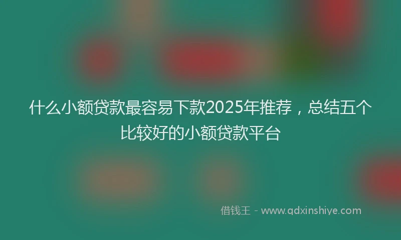 什么小额贷款最容易下款2025年推荐，总结五个比较好的小额贷款平台