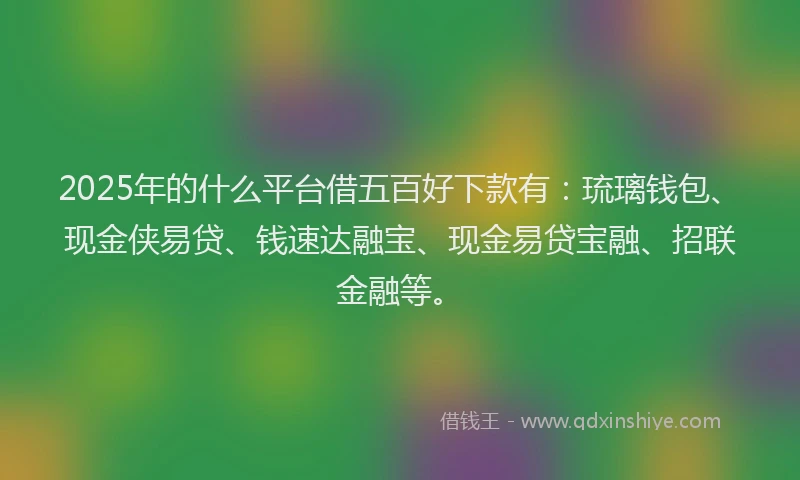 2025年的什么平台借五百好下款有：琉璃钱包、现金侠易贷、钱速达融宝、现金易贷宝融、招联金融等。