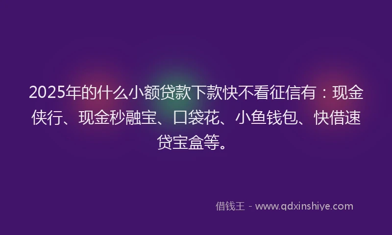 2025年的什么小额贷款下款快不看征信有:现金侠行、现金秒融宝、口袋花、小鱼钱包、快借速贷宝盒等。