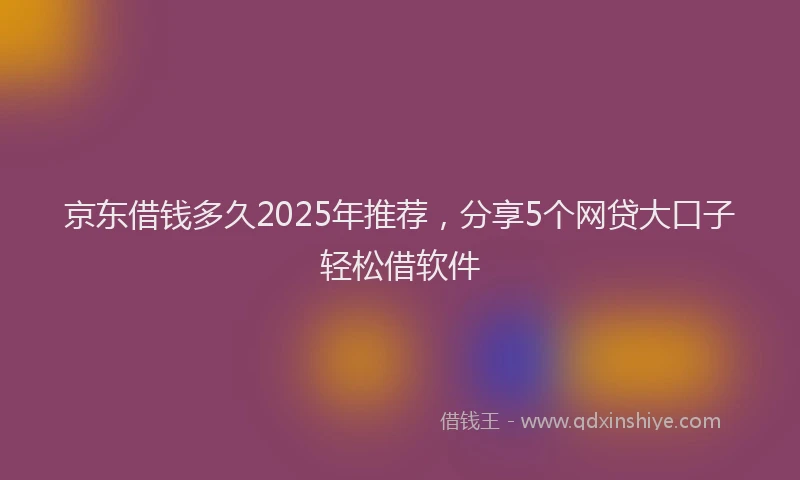 京东借钱多久2025年推荐，分享5个网贷大口子轻松借软件