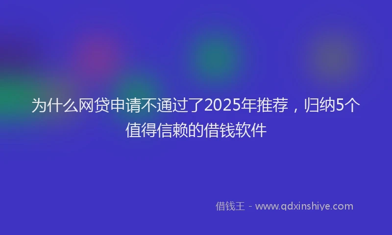 为什么网贷申请不通过了2025年推荐，归纳5个值得信赖的借钱软件
