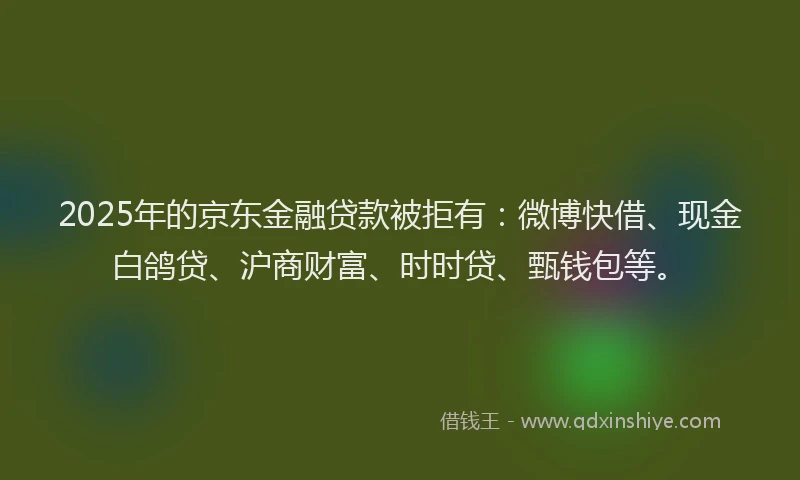 2025年的京东金融贷款被拒有:微博快借、现金白鸽贷、沪商财富、时时贷、甄钱包等。
