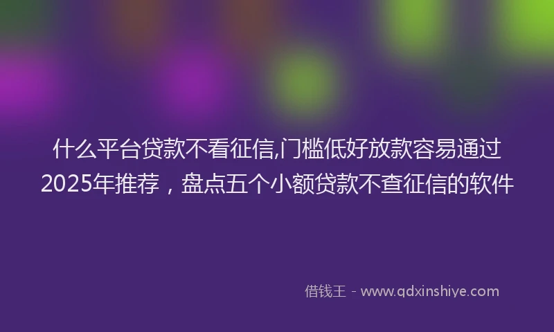 什么平台贷款不看征信,门槛低好放款容易通过2025年推荐，盘点五个小额贷款不查征信的软件