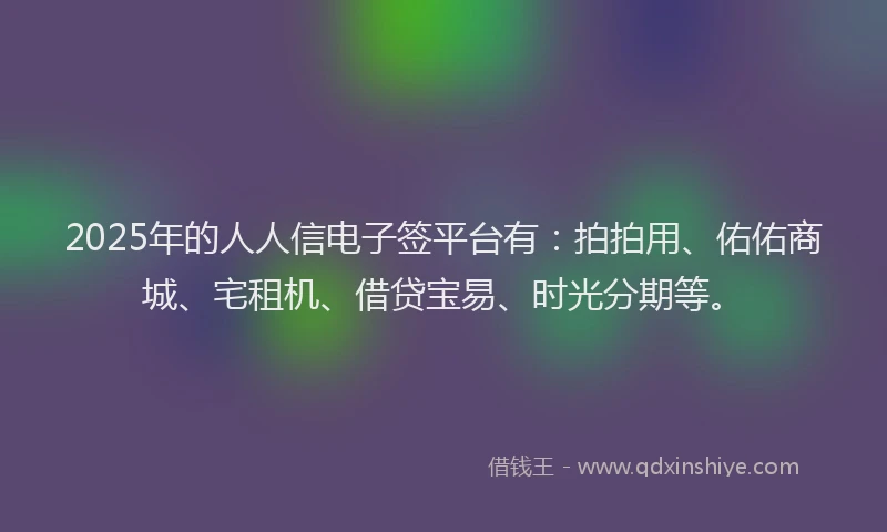 2025年的人人信电子签平台有:拍拍用、佑佑商城、宅租机、借贷宝易、时光分期等。