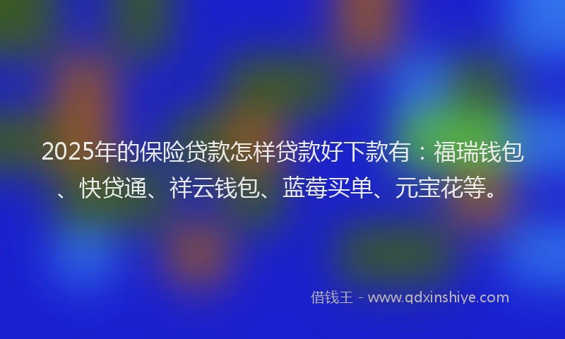 2025年的保险贷款怎样贷款好下款有：福瑞钱包、快贷通、祥云钱包、蓝莓买单、元宝花等。