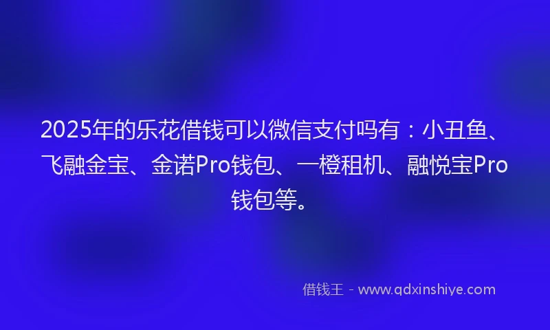 2025年的乐花借钱可以微信支付吗有：小丑鱼、飞融金宝、金诺Pro钱包、一橙租机、融悦宝Pro钱包等。