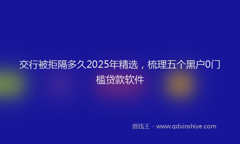 交行被拒隔多久2025年精选，梳理五个黑户0门槛贷款软件