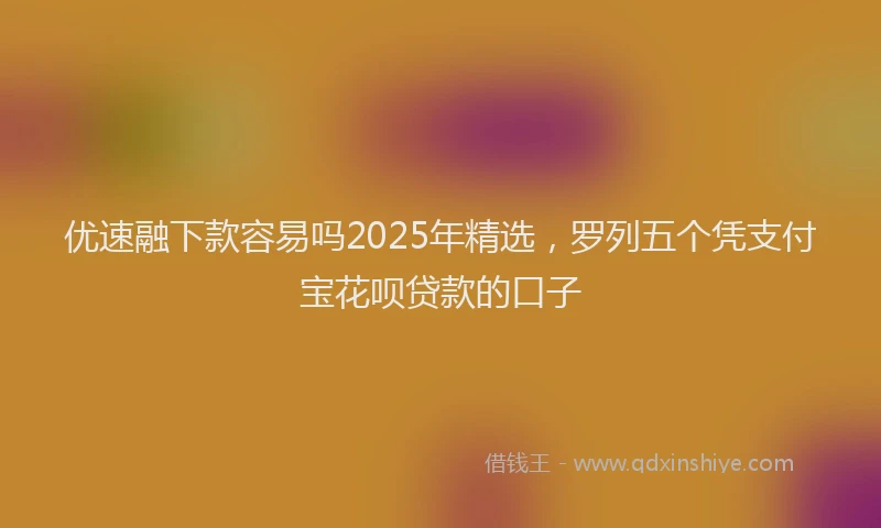 优速融下款容易吗2025年精选，罗列五个凭支付宝花呗贷款的口子