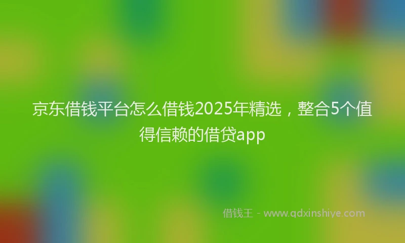 京东借钱平台怎么借钱2025年精选，整合5个值得信赖的借贷app