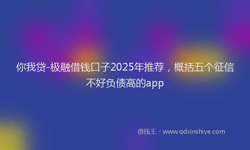 你我贷-极融借钱口子2025年推荐，概括五个征信不好负债高的app