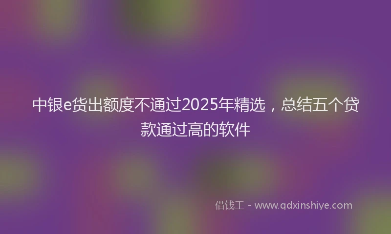 中银e货出额度不通过2025年精选，总结五个贷款通过高的软件