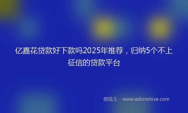 亿嘉花贷款好下款吗2025年推荐,归纳5个不上征信的贷款平台