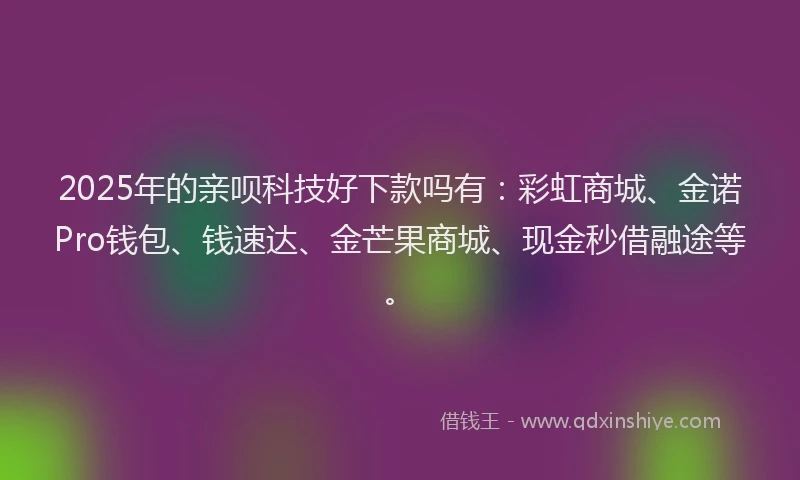 2025年的亲呗科技好下款吗有：彩虹商城、金诺Pro钱包、钱速达、金芒果商城、现金秒借融途等。