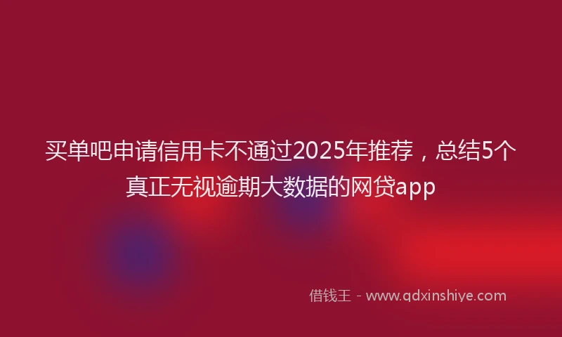 买单吧申请信用卡不通过2025年推荐，总结5个真正无视逾期大数据的网贷app