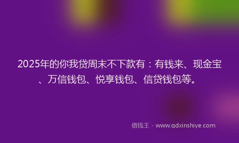 2025年的你我贷周末不下款有:有钱来、现金宝、万信钱包、悦享钱包、信贷钱包等。
