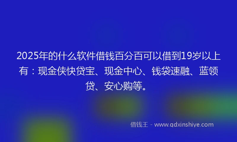 2025年的什么软件借钱百分百可以借到19岁以上有：现金侠快贷宝、现金中心、钱袋速融、蓝领贷、安心购等。