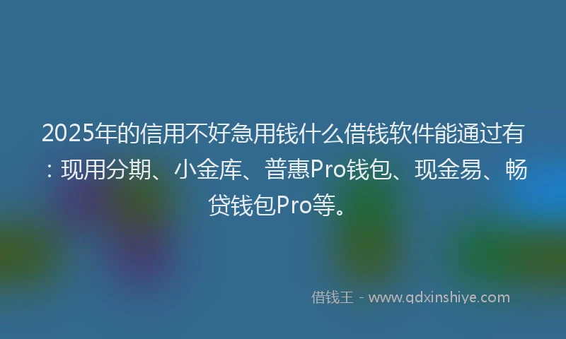 2025年的信用不好急用钱什么借钱软件能通过有：现用分期、小金库、普惠Pro钱包、现金易、畅贷钱包Pro等。