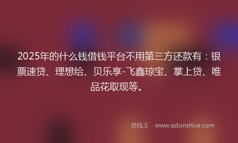 2025年的什么钱借钱平台不用第三方还款有：银票速贷、理想给、贝乐享-飞鑫琼宝、掌上贷、唯品花取现等。
