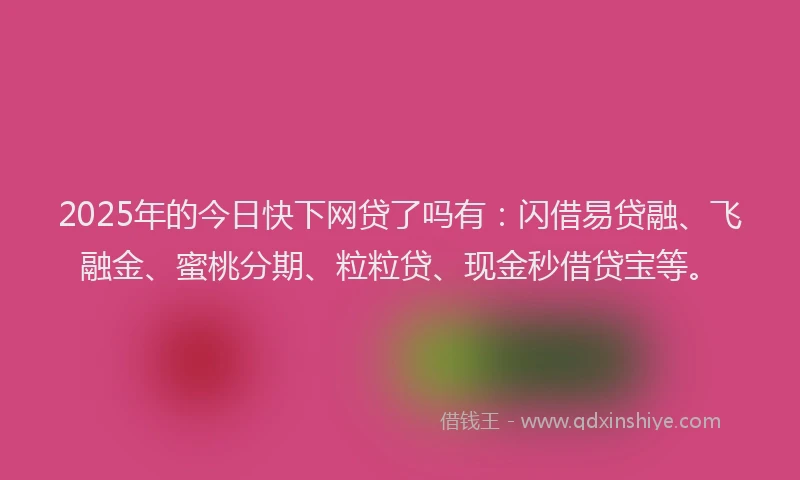 2025年的今日快下网贷了吗有：闪借易贷融、飞融金、蜜桃分期、粒粒贷、现金秒借贷宝等。