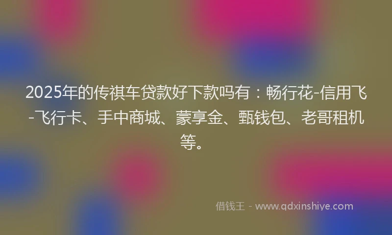 2025年的传祺车贷款好下款吗有：畅行花-信用飞-飞行卡、手中商城、蒙享金、甄钱包、老哥租机等。