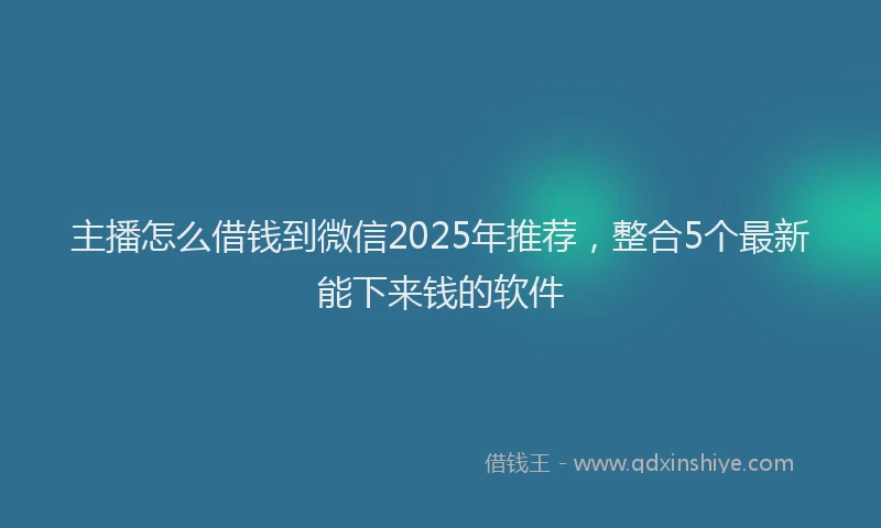 主播怎么借钱到微信2025年推荐，整合5个最新能下来钱的软件