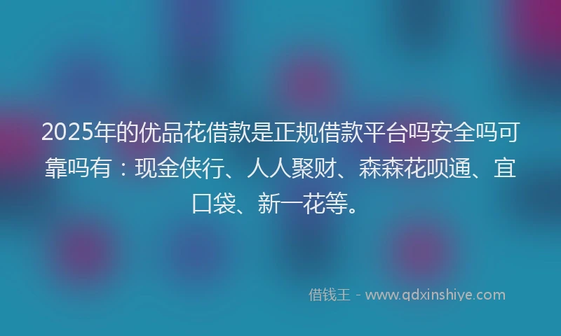 2025年的优品花借款是正规借款平台吗安全吗可靠吗有：现金侠行、人人聚财、森森花呗通、宜口袋、新一花等。