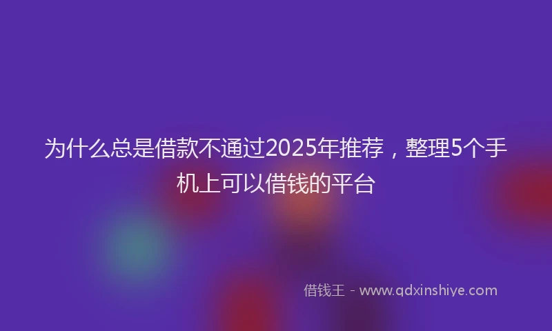 为什么总是借款不通过2025年推荐，整理5个手机上可以借钱的平台