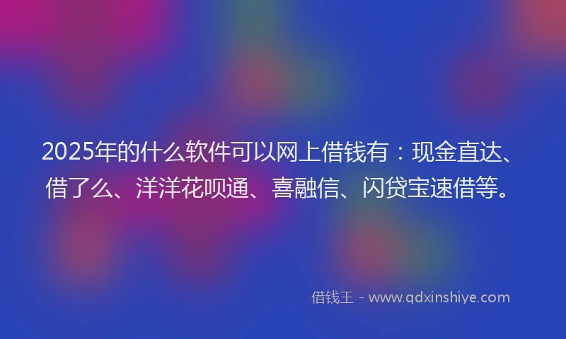 2025年的什么软件可以网上借钱有：现金直达、借了么、洋洋花呗通、喜融信、闪贷宝速借等。