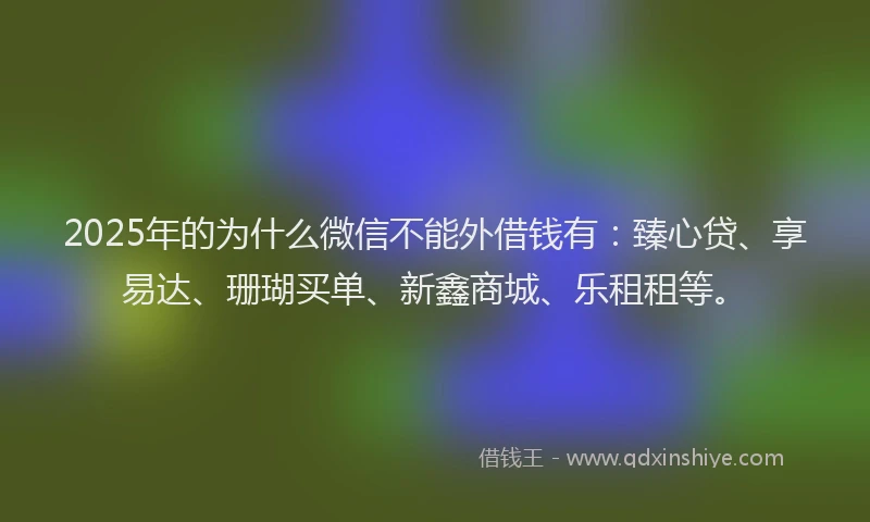 2025年的为什么微信不能外借钱有:臻心贷、享易达、珊瑚买单、新鑫商城、乐租租等。