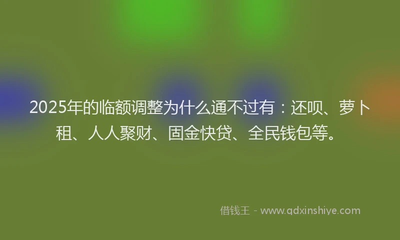 2025年的临额调整为什么通不过有：还呗、萝卜租、人人聚财、固金快贷、全民钱包等。