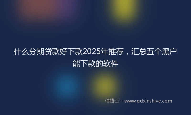 什么分期贷款好下款2025年推荐，汇总五个黑户能下款的软件