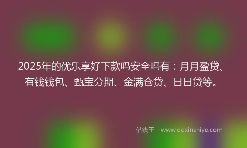 2025年的优乐享好下款吗安全吗有：月月盈贷、有钱钱包、甄宝分期、金满仓贷、日日贷等。