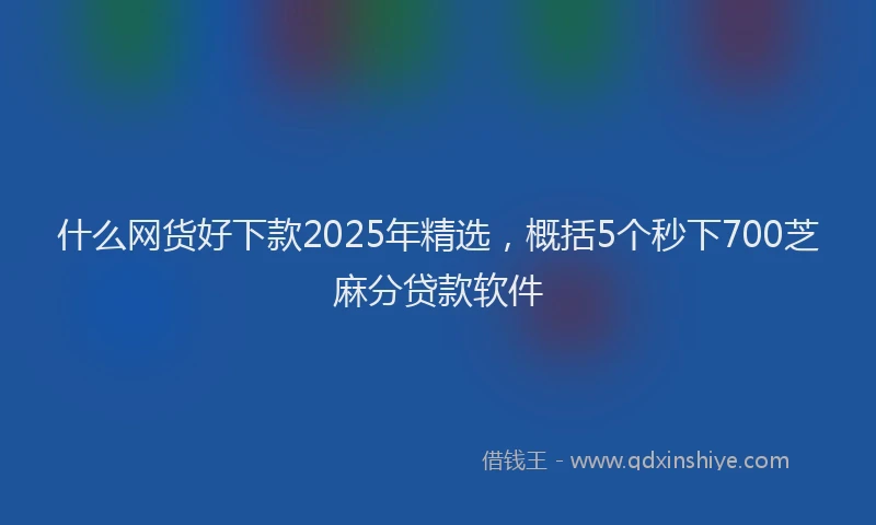 什么网货好下款2025年精选，概括5个秒下700芝麻分贷款软件
