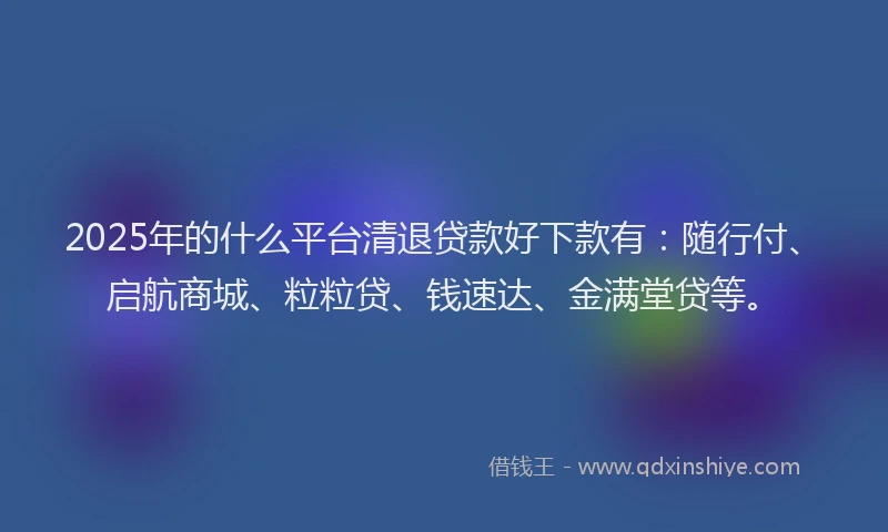 2025年的什么平台清退贷款好下款有：随行付、启航商城、粒粒贷、钱速达、金满堂贷等。