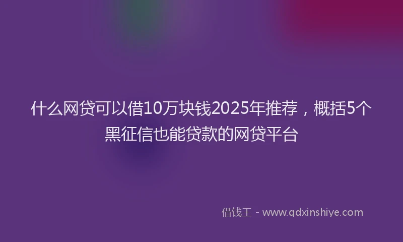 什么网贷可以借10万块钱2025年推荐，概括5个黑征信也能贷款的网贷平台