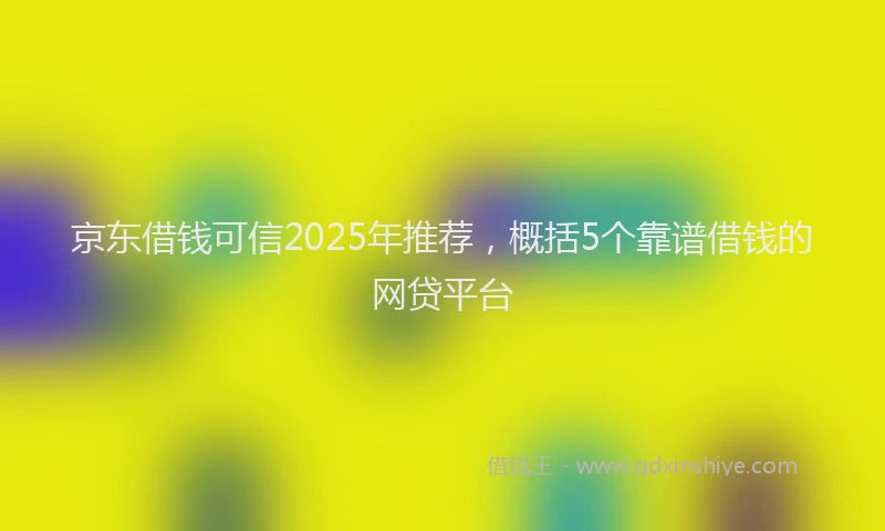 京东借钱可信2025年推荐，概括5个靠谱借钱的网贷平台