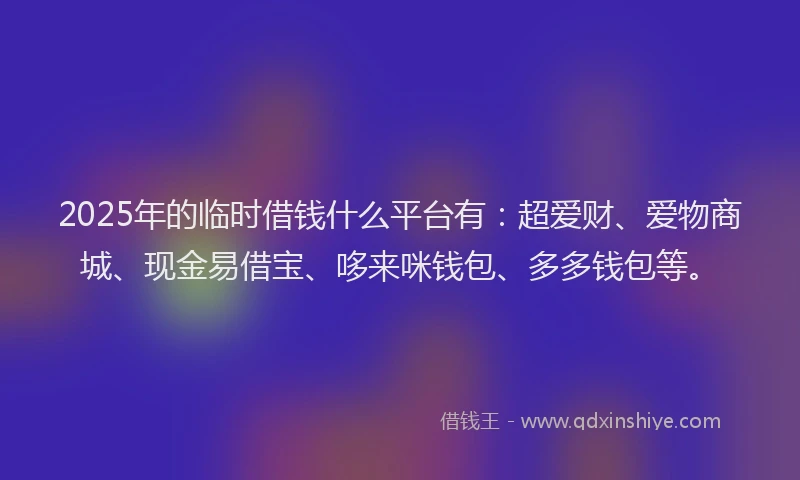 2025年的临时借钱什么平台有：超爱财、爱物商城、现金易借宝、哆来咪钱包、多多钱包等。
