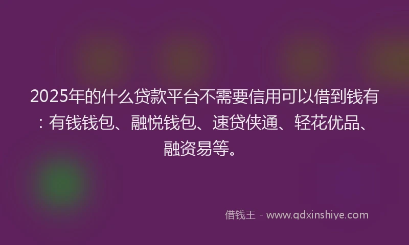 2025年的什么贷款平台不需要信用可以借到钱有：有钱钱包、融悦钱包、速贷侠通、轻花优品、融资易等。