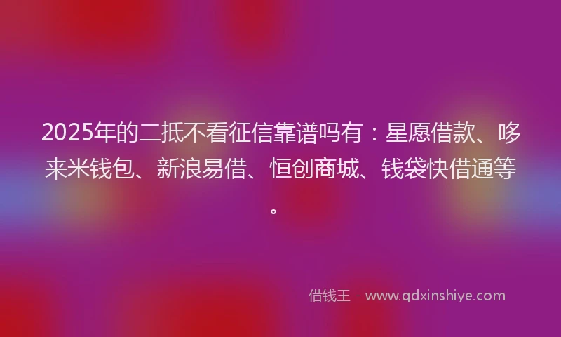 2025年的二抵不看征信靠谱吗有：星愿借款、哆来米钱包、新浪易借、恒创商城、钱袋快借通等。