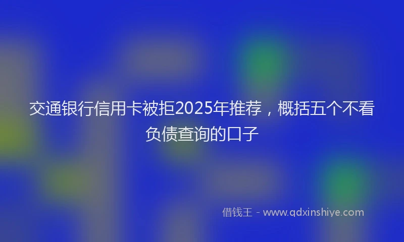 交通银行信用卡被拒2025年推荐，概括五个不看负债查询的口子