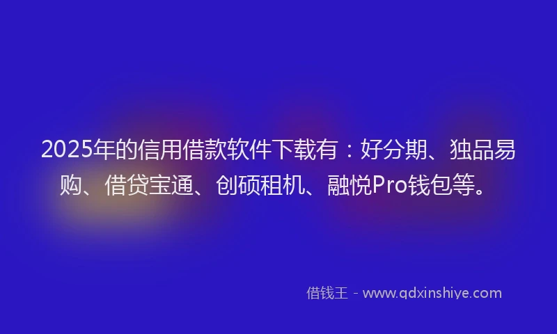 2025年的信用借款软件下载有：好分期、独品易购、借贷宝通、创硕租机、融悦Pro钱包等。