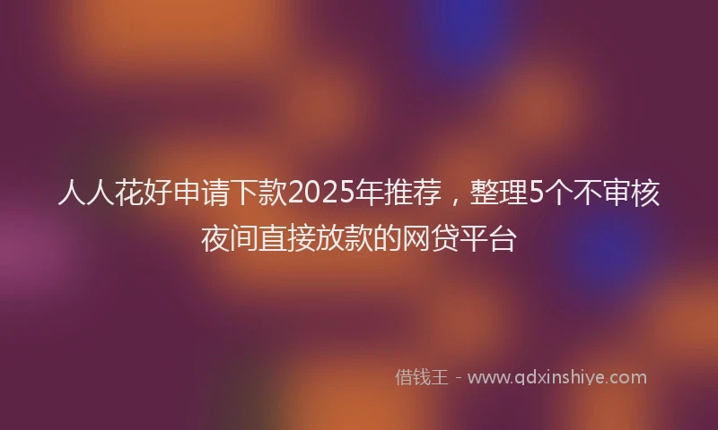人人花好申请下款2025年推荐，整理5个不审核夜间直接放款的网贷平台