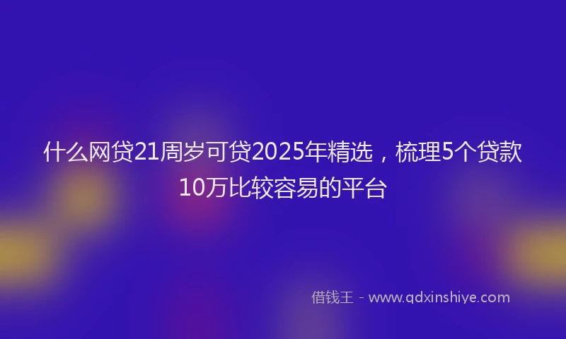 什么网贷21周岁可贷2025年精选，梳理5个贷款10万比较容易的平台