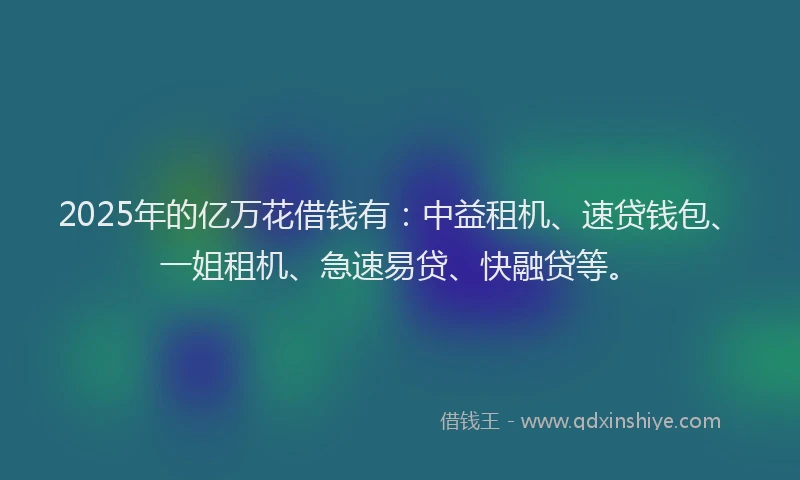 2025年的亿万花借钱有：中益租机、速贷钱包、一姐租机、急速易贷、快融贷等。