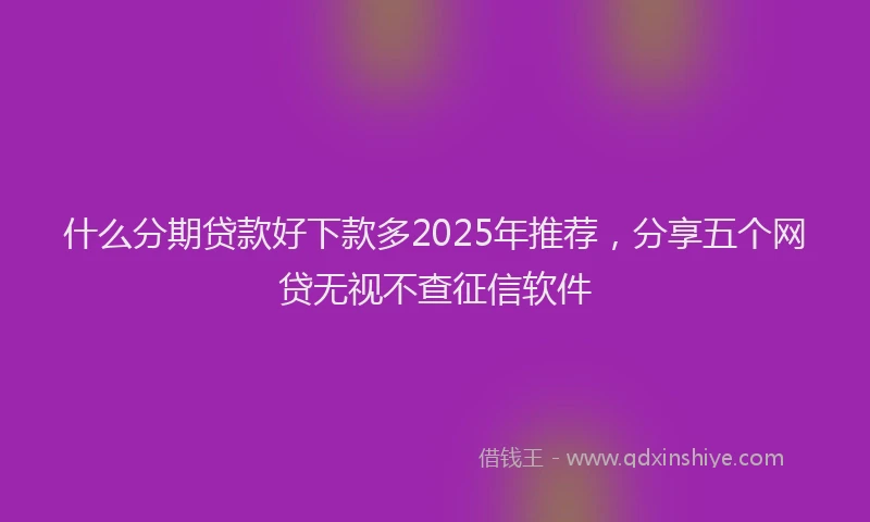 什么分期贷款好下款多2025年推荐，分享五个网贷无视不查征信软件