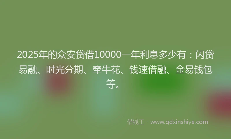 2025年的众安贷借10000一年利息多少有：闪贷易融、时光分期、牵牛花、钱速借融、金易钱包等。