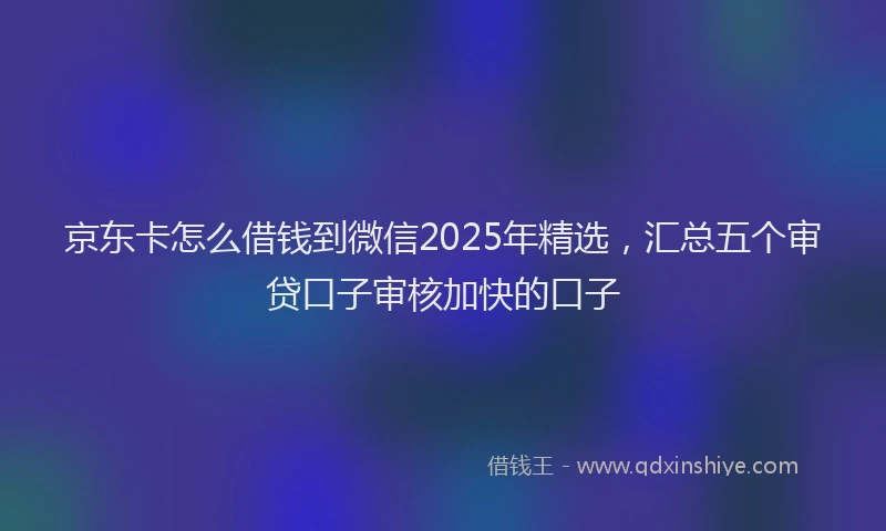 京东卡怎么借钱到微信2025年精选，汇总五个审贷口子审核加快的口子