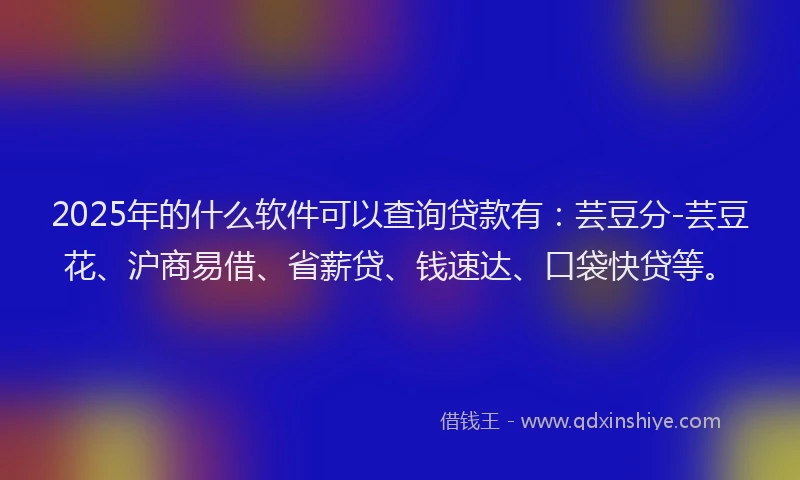 2025年的什么软件可以查询贷款有：芸豆分-芸豆花、沪商易借、省薪贷、钱速达、口袋快贷等。