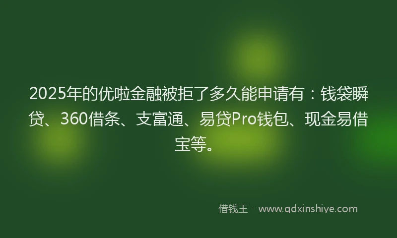 2025年的优啦金融被拒了多久能申请有：钱袋瞬贷、360借条、支富通、易贷Pro钱包、现金易借宝等。